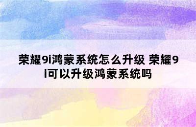 荣耀9i鸿蒙系统怎么升级 荣耀9i可以升级鸿蒙系统吗